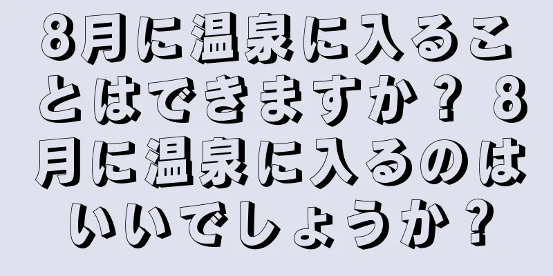 8月に温泉に入ることはできますか？ 8月に温泉に入るのはいいでしょうか？