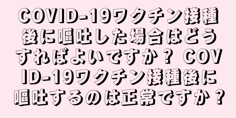 COVID-19ワクチン接種後に嘔吐した場合はどうすればよいですか？ COVID-19ワクチン接種後に嘔吐するのは正常ですか？