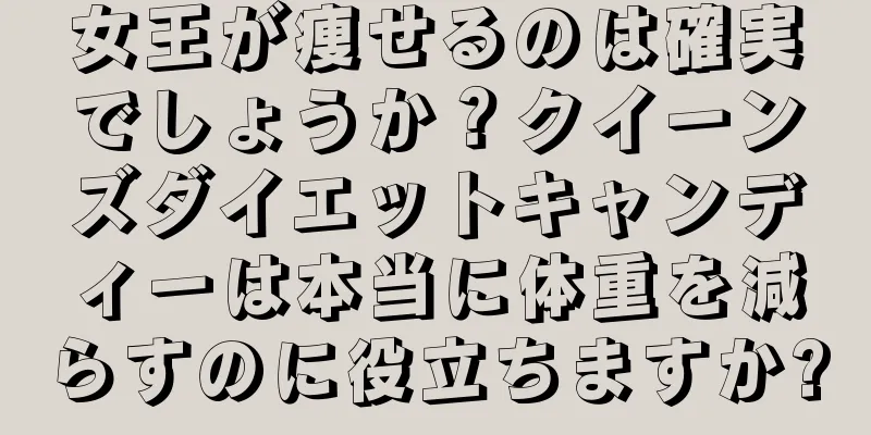 女王が痩せるのは確実でしょうか？クイーンズダイエットキャンディーは本当に体重を減らすのに役立ちますか?