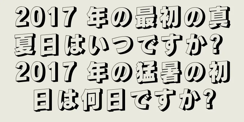 2017 年の最初の真夏日はいつですか? 2017 年の猛暑の初日は何日ですか?