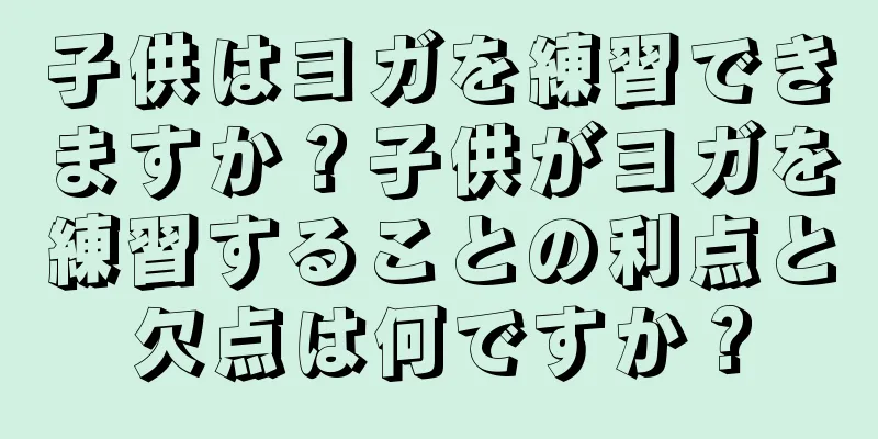 子供はヨガを練習できますか？子供がヨガを練習することの利点と欠点は何ですか？