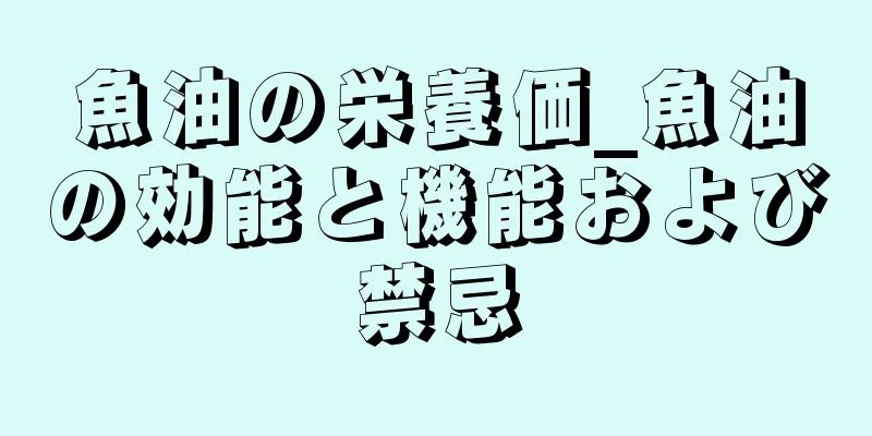 魚油の栄養価_魚油の効能と機能および禁忌