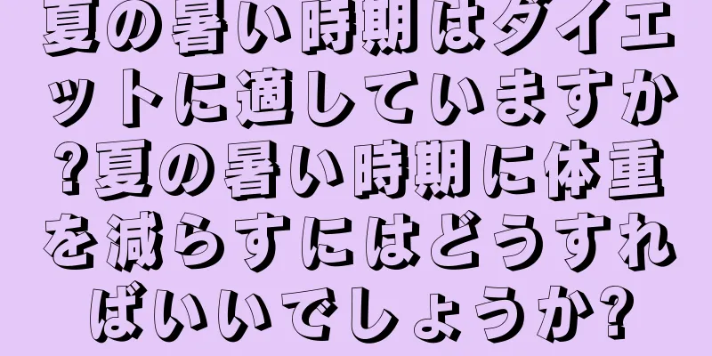 夏の暑い時期はダイエットに適していますか?夏の暑い時期に体重を減らすにはどうすればいいでしょうか?
