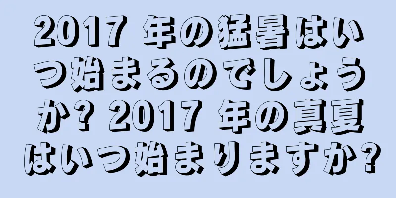 2017 年の猛暑はいつ始まるのでしょうか? 2017 年の真夏はいつ始まりますか?