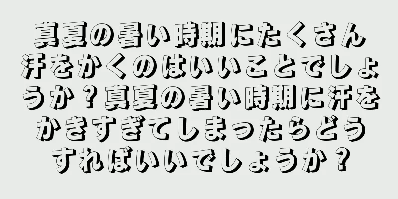 真夏の暑い時期にたくさん汗をかくのはいいことでしょうか？真夏の暑い時期に汗をかきすぎてしまったらどうすればいいでしょうか？
