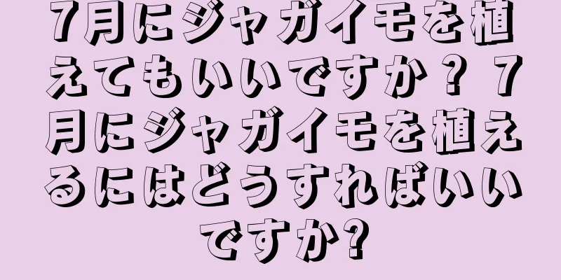 7月にジャガイモを植えてもいいですか？ 7月にジャガイモを植えるにはどうすればいいですか?