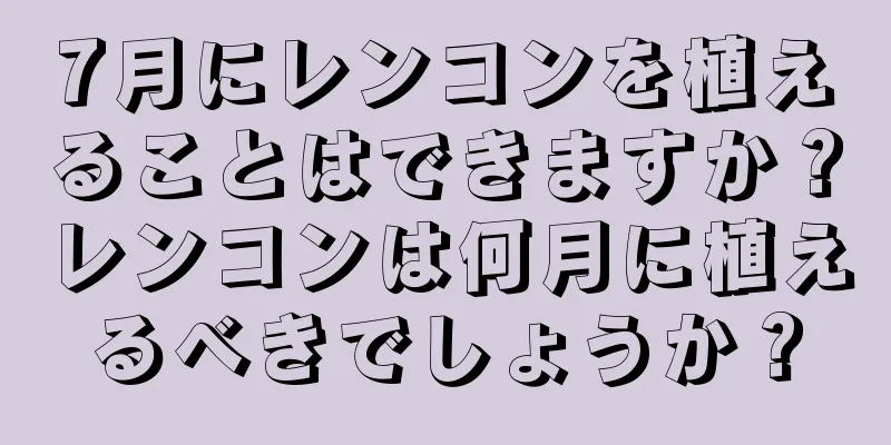 7月にレンコンを植えることはできますか？レンコンは何月に植えるべきでしょうか？