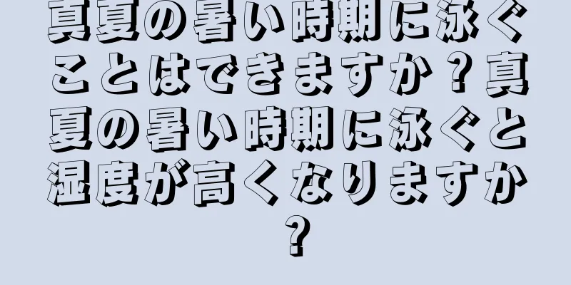 真夏の暑い時期に泳ぐことはできますか？真夏の暑い時期に泳ぐと湿度が高くなりますか？