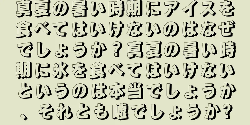真夏の暑い時期にアイスを食べてはいけないのはなぜでしょうか？真夏の暑い時期に氷を食べてはいけないというのは本当でしょうか、それとも嘘でしょうか?