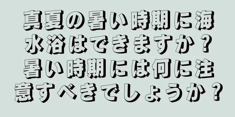 真夏の暑い時期に海水浴はできますか？暑い時期には何に注意すべきでしょうか？