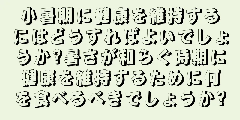 小暑期に健康を維持するにはどうすればよいでしょうか?暑さが和らぐ時期に健康を維持するために何を食べるべきでしょうか?