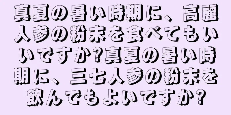 真夏の暑い時期に、高麗人参の粉末を食べてもいいですか?真夏の暑い時期に、三七人参の粉末を飲んでもよいですか?