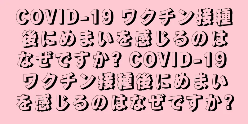 COVID-19 ワクチン接種後にめまいを感じるのはなぜですか? COVID-19 ワクチン接種後にめまいを感じるのはなぜですか?