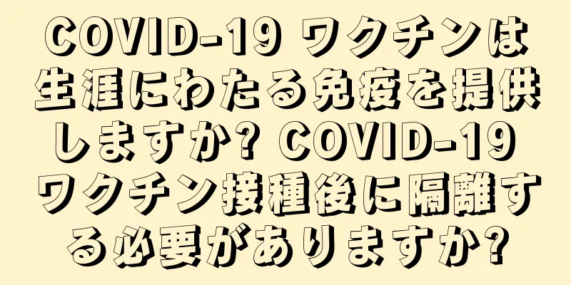 COVID-19 ワクチンは生涯にわたる免疫を提供しますか? COVID-19 ワクチン接種後に隔離する必要がありますか?