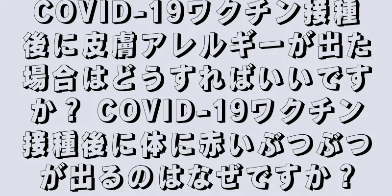 COVID-19ワクチン接種後に皮膚アレルギーが出た場合はどうすればいいですか？ COVID-19ワクチン接種後に体に赤いぶつぶつが出るのはなぜですか？