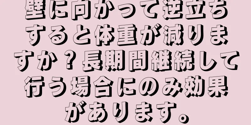 壁に向かって逆立ちすると体重が減りますか？長期間継続して行う場合にのみ効果があります。