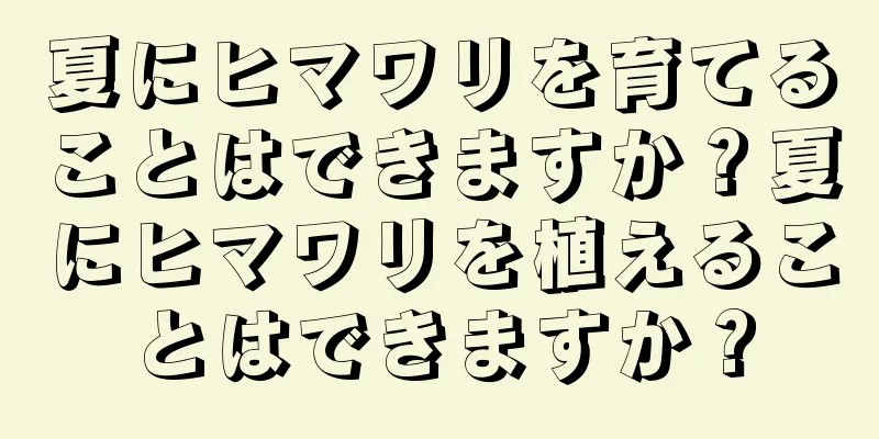 夏にヒマワリを育てることはできますか？夏にヒマワリを植えることはできますか？