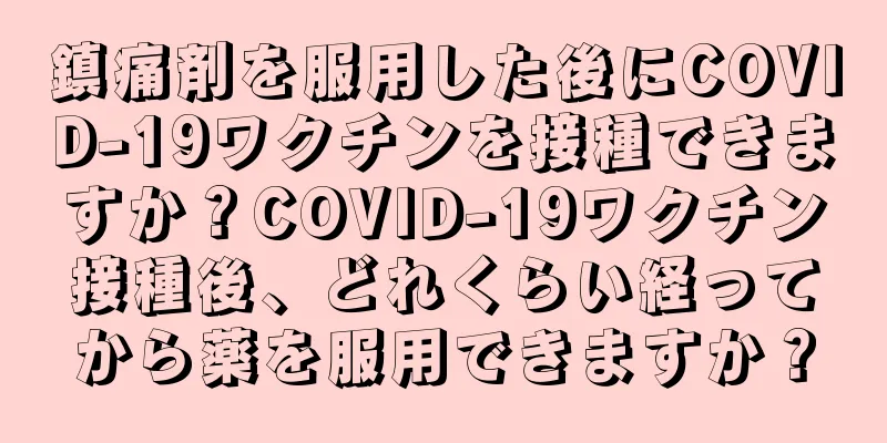 鎮痛剤を服用した後にCOVID-19ワクチンを接種できますか？COVID-19ワクチン接種後、どれくらい経ってから薬を服用できますか？