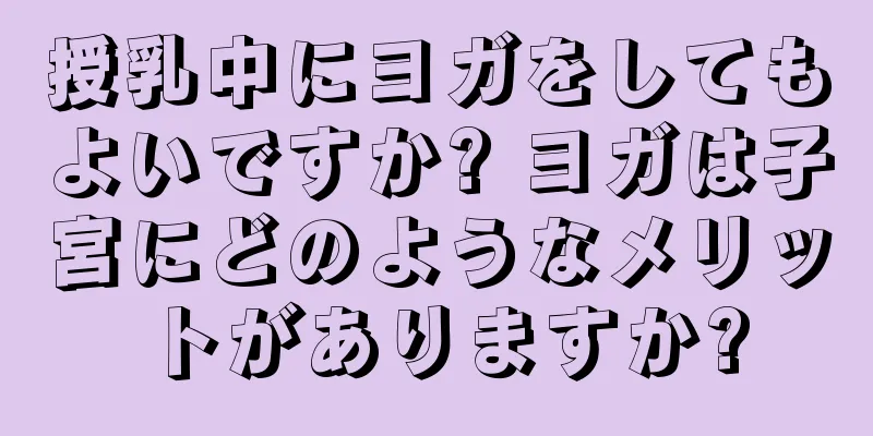 授乳中にヨガをしてもよいですか? ヨガは子宮にどのようなメリットがありますか?
