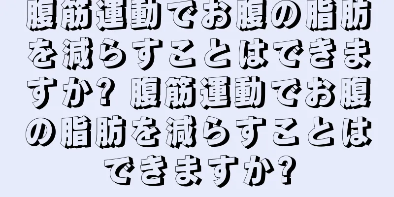 腹筋運動でお腹の脂肪を減らすことはできますか? 腹筋運動でお腹の脂肪を減らすことはできますか?