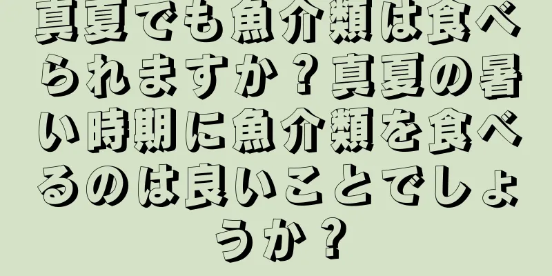 真夏でも魚介類は食べられますか？真夏の暑い時期に魚介類を食べるのは良いことでしょうか？