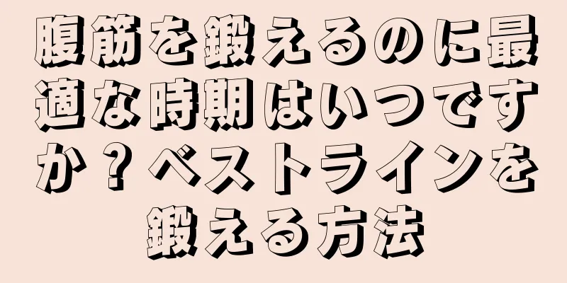 腹筋を鍛えるのに最適な時期はいつですか？ベストラインを鍛える方法