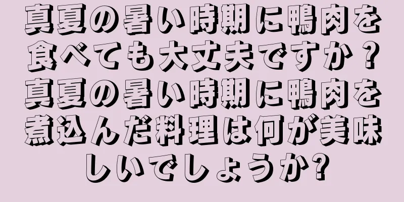 真夏の暑い時期に鴨肉を食べても大丈夫ですか？真夏の暑い時期に鴨肉を煮込んだ料理は何が美味しいでしょうか?