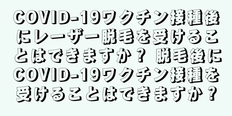COVID-19ワクチン接種後にレーザー脱毛を受けることはできますか？ 脱毛後にCOVID-19ワクチン接種を受けることはできますか？