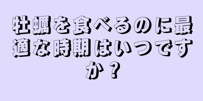 牡蠣を食べるのに最適な時期はいつですか？