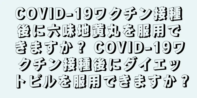 COVID-19ワクチン接種後に六味地黄丸を服用できますか？ COVID-19ワクチン接種後にダイエットピルを服用できますか？