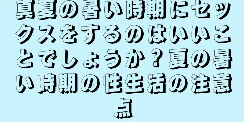 真夏の暑い時期にセックスをするのはいいことでしょうか？夏の暑い時期の性生活の注意点
