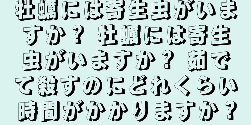 牡蠣には寄生虫がいますか？ 牡蠣には寄生虫がいますか？ 茹でて殺すのにどれくらい時間がかかりますか？