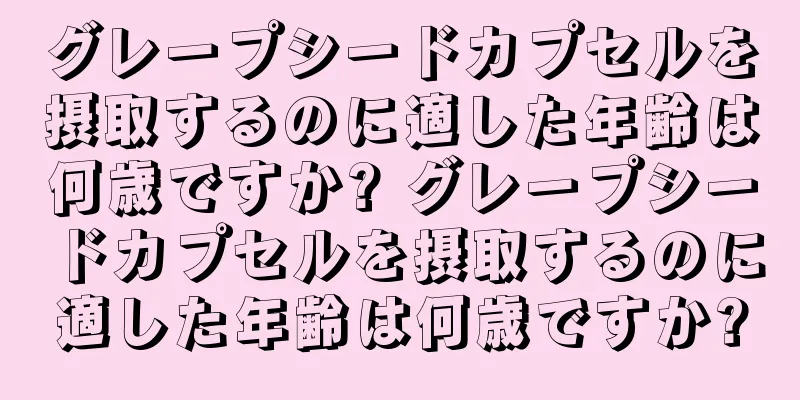 グレープシードカプセルを摂取するのに適した年齢は何歳ですか? グレープシードカプセルを摂取するのに適した年齢は何歳ですか?