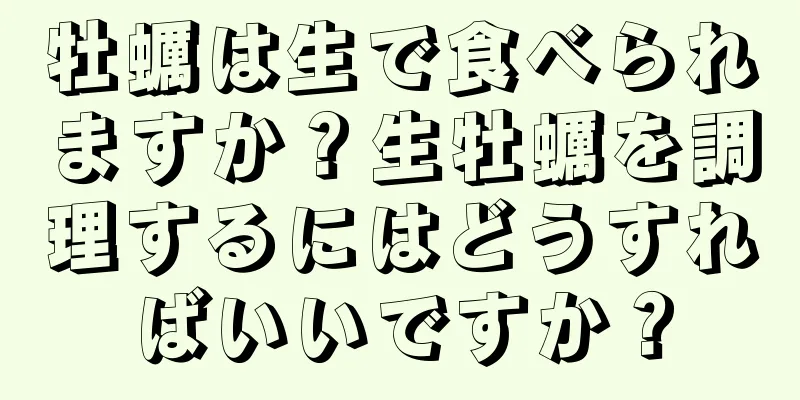 牡蠣は生で食べられますか？生牡蠣を調理するにはどうすればいいですか？