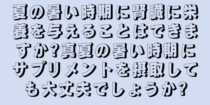 夏の暑い時期に腎臓に栄養を与えることはできますか?真夏の暑い時期にサプリメントを摂取しても大丈夫でしょうか?