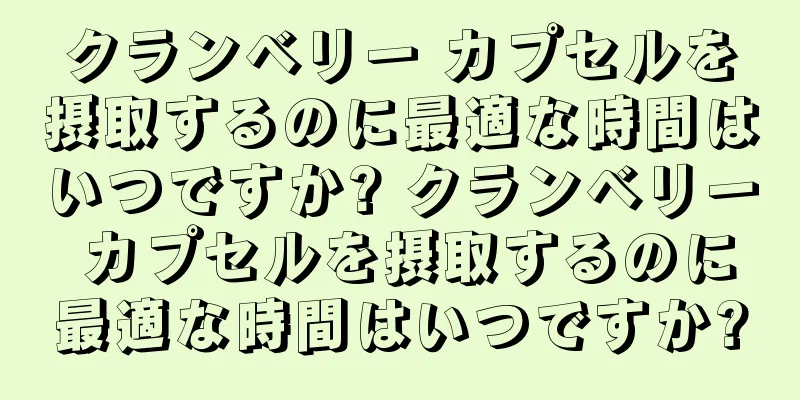 クランベリー カプセルを摂取するのに最適な時間はいつですか? クランベリー カプセルを摂取するのに最適な時間はいつですか?