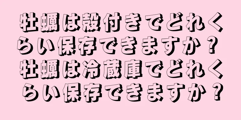 牡蠣は殻付きでどれくらい保存できますか？ 牡蠣は冷蔵庫でどれくらい保存できますか？