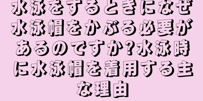 水泳をするときになぜ水泳帽をかぶる必要があるのですか?水泳時に水泳帽を着用する主な理由