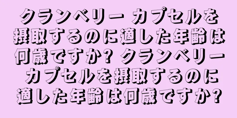 クランベリー カプセルを摂取するのに適した年齢は何歳ですか? クランベリー カプセルを摂取するのに適した年齢は何歳ですか?