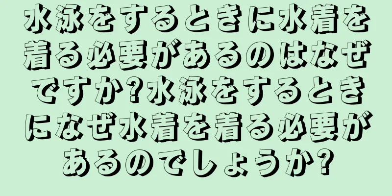 水泳をするときに水着を着る必要があるのはなぜですか?水泳をするときになぜ水着を着る必要があるのでしょうか?
