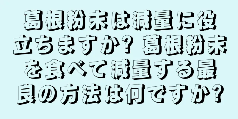 葛根粉末は減量に役立ちますか? 葛根粉末を食べて減量する最良の方法は何ですか?