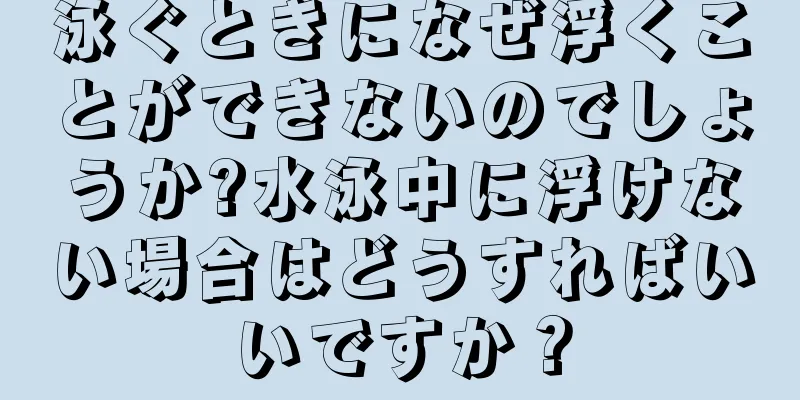泳ぐときになぜ浮くことができないのでしょうか?水泳中に浮けない場合はどうすればいいですか？