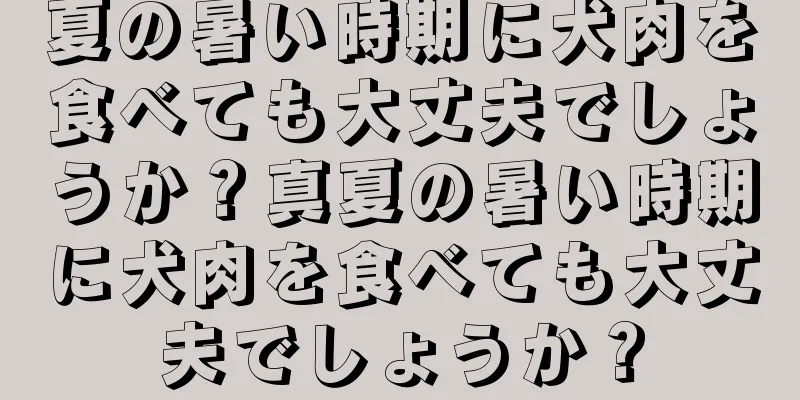 夏の暑い時期に犬肉を食べても大丈夫でしょうか？真夏の暑い時期に犬肉を食べても大丈夫でしょうか？