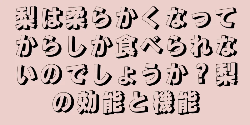 梨は柔らかくなってからしか食べられないのでしょうか？梨の効能と機能