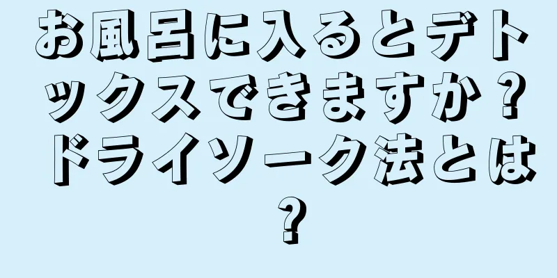 お風呂に入るとデトックスできますか？ドライソーク法とは？
