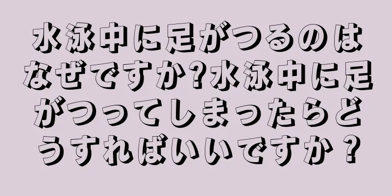 水泳中に足がつるのはなぜですか?水泳中に足がつってしまったらどうすればいいですか？