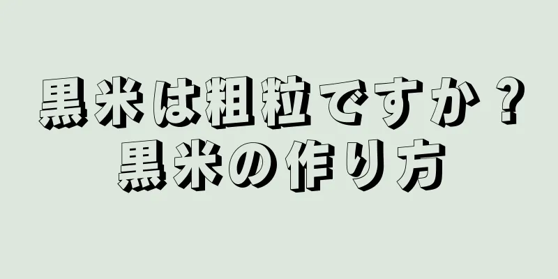 黒米は粗粒ですか？黒米の作り方