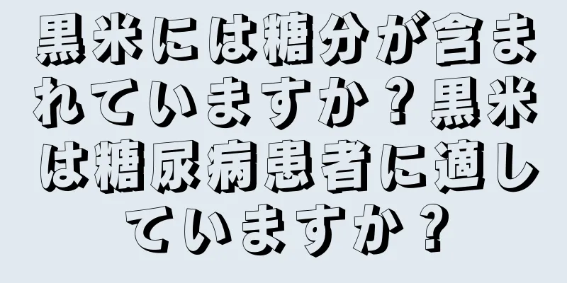 黒米には糖分が含まれていますか？黒米は糖尿病患者に適していますか？