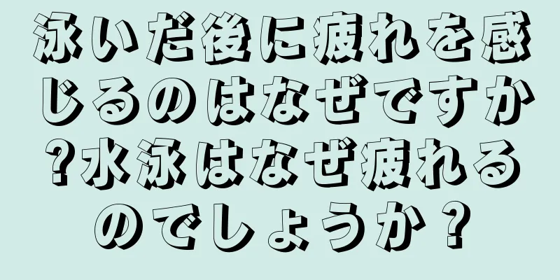 泳いだ後に疲れを感じるのはなぜですか?水泳はなぜ疲れるのでしょうか？
