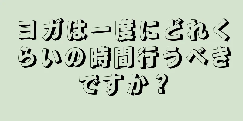 ヨガは一度にどれくらいの時間行うべきですか？